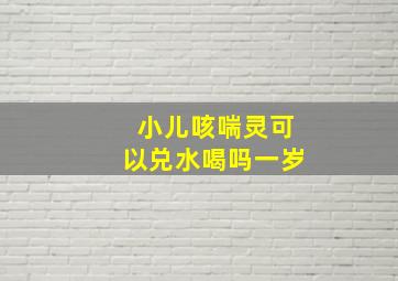 小儿咳喘灵可以兑水喝吗一岁