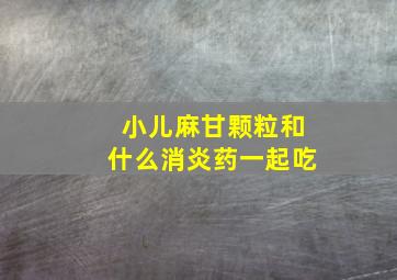 小儿麻甘颗粒和什么消炎药一起吃