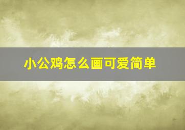 小公鸡怎么画可爱简单