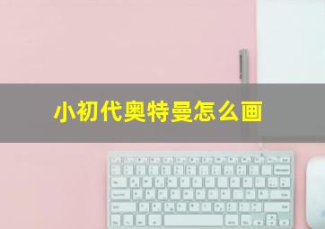 小初代奥特曼怎么画