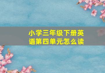 小学三年级下册英语第四单元怎么读