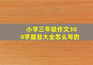 小学三年级作文300字题目大全怎么写的