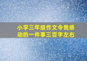 小学三年级作文令我感动的一件事三百字左右