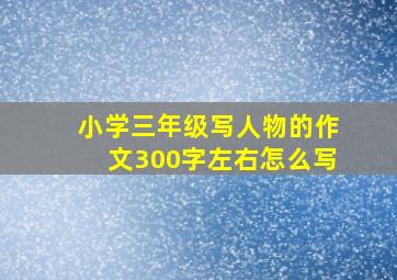 小学三年级写人物的作文300字左右怎么写