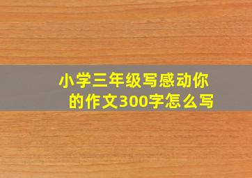 小学三年级写感动你的作文300字怎么写