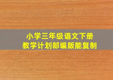 小学三年级语文下册教学计划部编版能复制