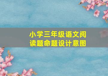 小学三年级语文阅读题命题设计意图