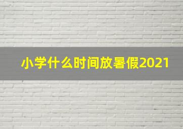 小学什么时间放暑假2021