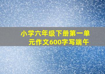 小学六年级下册第一单元作文600字写端午