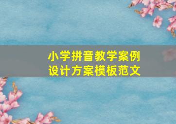 小学拼音教学案例设计方案模板范文