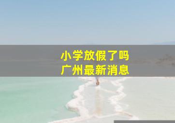 小学放假了吗广州最新消息