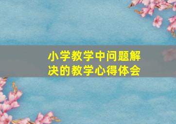 小学教学中问题解决的教学心得体会