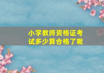 小学教师资格证考试多少算合格了呢