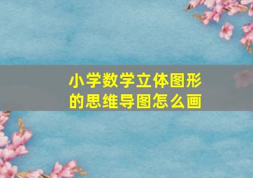 小学数学立体图形的思维导图怎么画