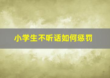 小学生不听话如何惩罚