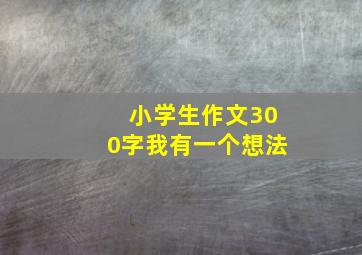 小学生作文300字我有一个想法