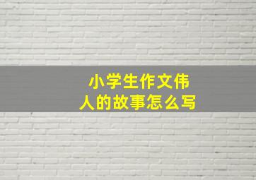 小学生作文伟人的故事怎么写