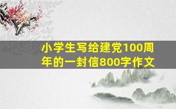 小学生写给建党100周年的一封信800字作文