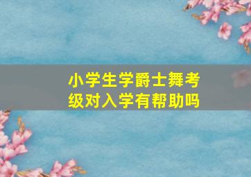 小学生学爵士舞考级对入学有帮助吗