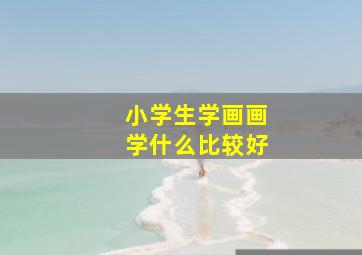 小学生学画画学什么比较好