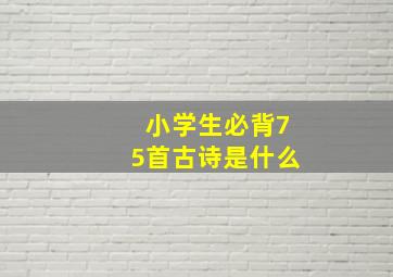 小学生必背75首古诗是什么