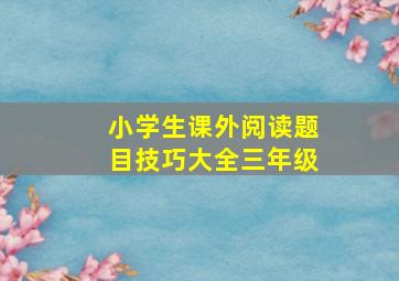 小学生课外阅读题目技巧大全三年级