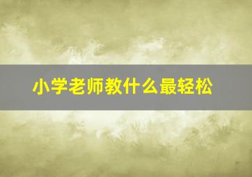 小学老师教什么最轻松