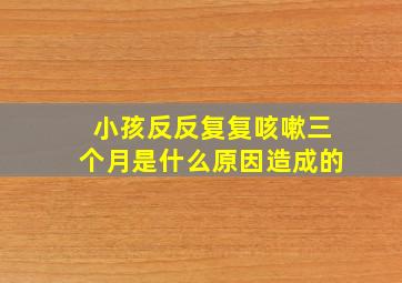 小孩反反复复咳嗽三个月是什么原因造成的