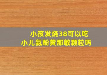 小孩发烧38可以吃小儿氨酚黄那敏颗粒吗