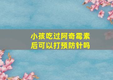 小孩吃过阿奇霉素后可以打预防针吗