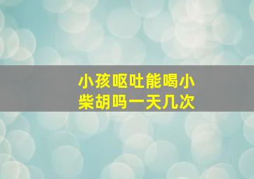 小孩呕吐能喝小柴胡吗一天几次