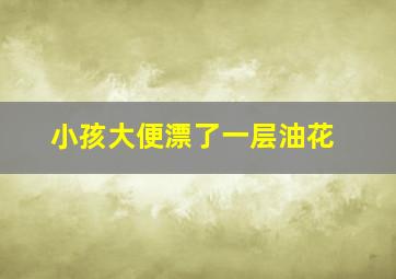 小孩大便漂了一层油花