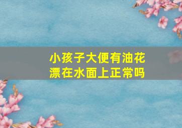 小孩子大便有油花漂在水面上正常吗