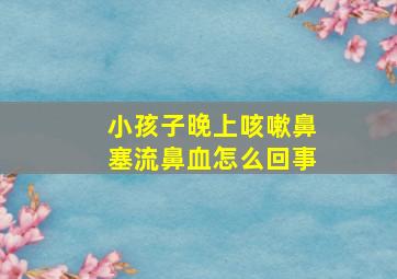 小孩子晚上咳嗽鼻塞流鼻血怎么回事