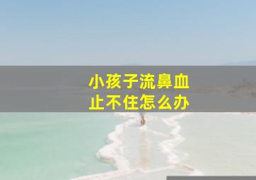 小孩子流鼻血止不住怎么办