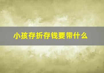 小孩存折存钱要带什么