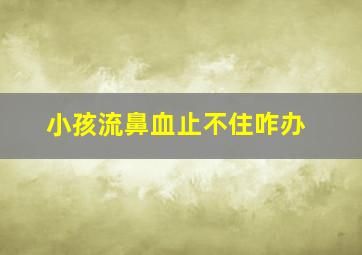 小孩流鼻血止不住咋办