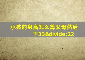 小孩的身高怎么算父母然后下33÷22