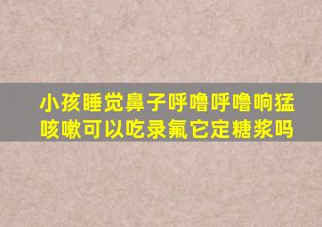 小孩睡觉鼻子呼噜呼噜响猛咳嗽可以吃录氟它定糖浆吗