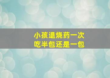 小孩退烧药一次吃半包还是一包