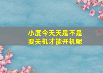 小度今天天是不是要关机才能开机呢