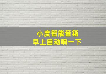 小度智能音箱早上自动响一下