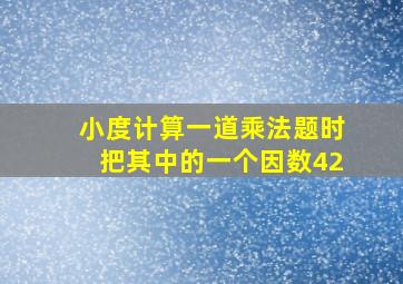 小度计算一道乘法题时把其中的一个因数42