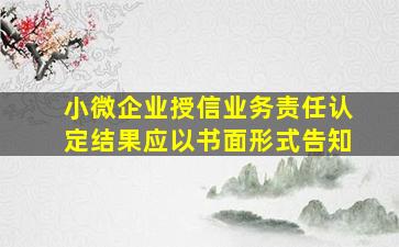 小微企业授信业务责任认定结果应以书面形式告知