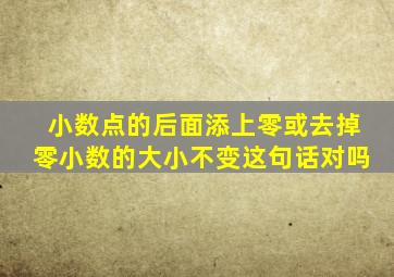 小数点的后面添上零或去掉零小数的大小不变这句话对吗