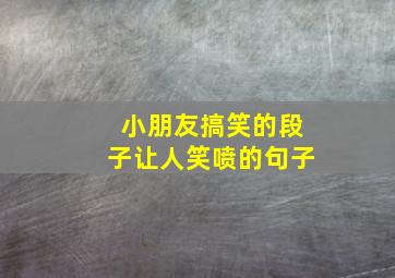 小朋友搞笑的段子让人笑喷的句子