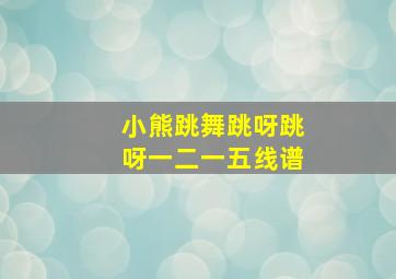 小熊跳舞跳呀跳呀一二一五线谱