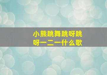 小熊跳舞跳呀跳呀一二一什么歌