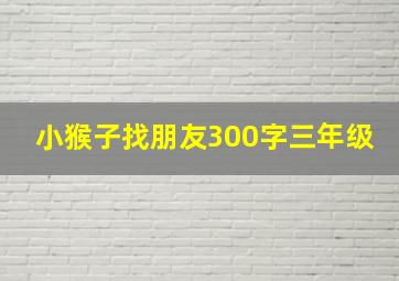 小猴子找朋友300字三年级