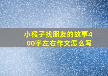 小猴子找朋友的故事400字左右作文怎么写